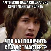 а что если даша специально хочет меня затролить что бы получить статус "мастер"?