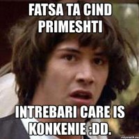 fatsa ta cind primeshti intrebari care is konkenie :dd.