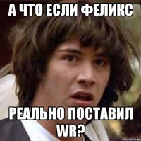 а что если феликс реально поставил wr?