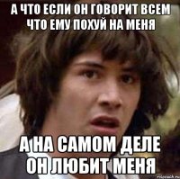 а что если он говорит всем что ему похуй на меня а на самом деле он любит меня