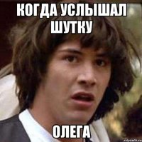 когда услышал шутку олега