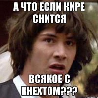 а что если кире снится всякое с кнехтом???