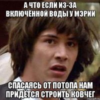 а что если из-за включённой воды у мэрии спасаясь от потопа нам придётся строить ковчег