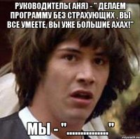 руководитель( аня) - " делаем программу без страхующих , вы все умеете, вы уже большие ахах!" мы - "..............."