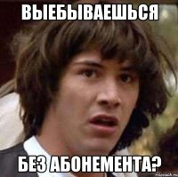 выебываешься без абонемента?