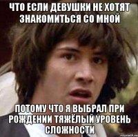 что если девушки не хотят знакомиться со мной потому что я выбрал при рождении тяжёлый уровень сложности