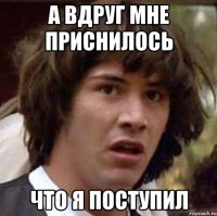 а вдруг мне приснилось что я поступил