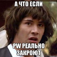 а что если pw реально закроют