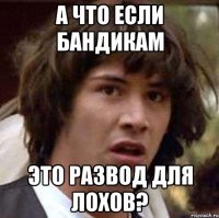 а что если бандикам это развод для лохов?