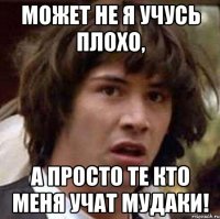 может не я учусь плохо, а просто те кто меня учат мудаки!