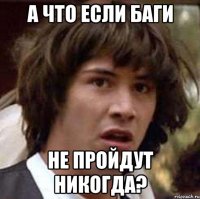 а что если баги не пройдут никогда?