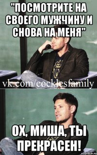 "посмотрите на своего мужчину и снова на меня" ох, миша, ты прекрасен!
