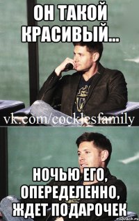 он такой красивый... ночью его, опеределенно, ждет подарочек