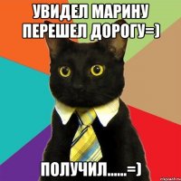 увидел марину перешел дорогу=) получил......=)