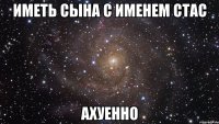 иметь сына с именем стас ахуенно