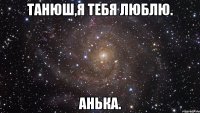 танюш,я тебя люблю. анька.