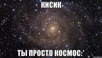 кисик ты просто космос:*