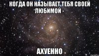 когда он называет тебя своей любимой - ахуенно