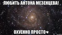 любить антона мезенцева! охуенно просто♥