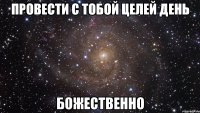провести с тобой целей день божественно