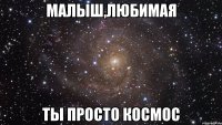 малыш,любимая ты просто космос