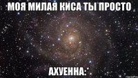 моя милая киса ты просто ахуенна:*