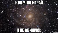 конечно играй я не обижусь