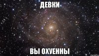 девки вы охуенны