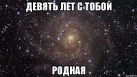 девять лет с тобой родная