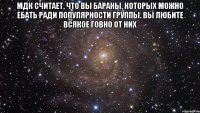 мдк считает, что вы бараны, которых можно ебать ради популярности группы. вы любите всякое говно от них 
