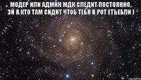 модер или админ мдк следит постоянно, эй я кто там сидит чтоб тебя в рот етъебли ) 