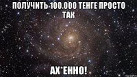 получить 100.000 тенге просто так ах*енно!