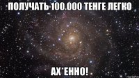получать 100.000 тенге легко ах*енно!