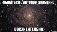 общаться с антоном якименко восхитительно