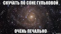 скучать по соне гульковой очень печально