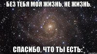без тебя моя жизнь, не жизнь. спасибо, что ты есть:*