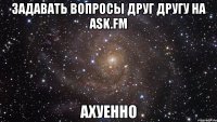 задавать вопросы друг другу на ask.fm ахуенно