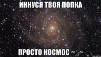 иннуся твоя попка просто космос ~_~