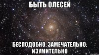 быть олесей бесподобно, замечательно, изумительно