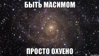 быть масимом просто охуено