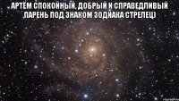 артём спокойный, добрый и справедливый парень под знаком зодиака стрелец) 