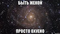 быть жекой просто охуено