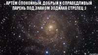 артём спокойный, добрый и справедливый парень под знаком зодиака стрелец :) 