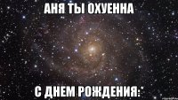 аня ты охуенна с днем рождения:*