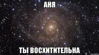 аня ты восхитительна