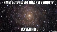 иметь лучшую подругу анюту ахуенно