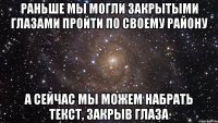 раньше мы могли закрытыми глазами пройти по своему району а сейчас мы можем набрать текст, закрыв глаза