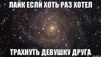 лайк если хоть раз хотел трахнуть девушку друга