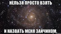 нельзя просто взять и назвать меня зайчиком.