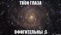 твои глаза офигительны ;3